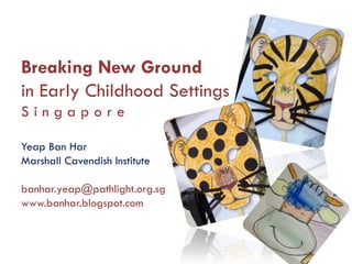 Breaking New Ground
in Early Childhood Settings
Singapore

Yeap Ban Har
Marshall Cavendish Institute

banhar.yeap@pathlight.org.sg
www.banhar.blogspot.com
 