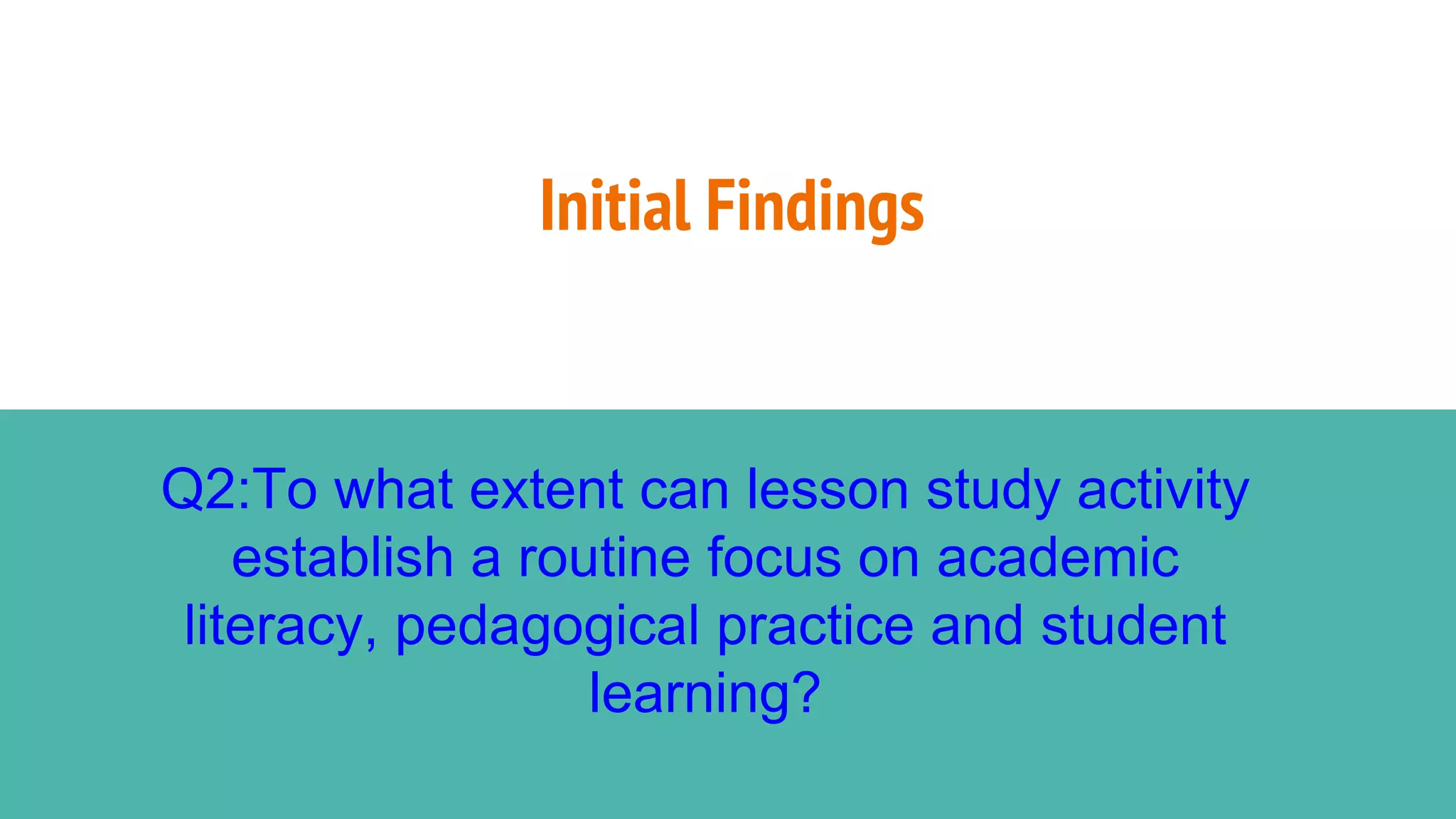 Initial Findings
Q2:To what extent can lesson study activity
establish a routine focus on academic
literacy, pedagogical practice and student
learning?
 