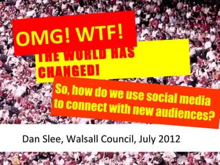 OMG! W T F!
   THE WORLD HAS
   CHANGED!
       So, how do we u
                       se social media
       to connect with
                       new audiences
                                      ?
Dan Slee, Walsall Council, July 2012
 