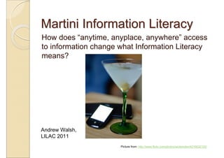 Martini Information Literacy
How does “anytime, anyplace, anywhere” access
to information change what Information Literacy
means?




Andrew Walsh,
LILAC 2011
                      Picture from: http://www.flickr.com/photos/wickenden/4216632120/
 