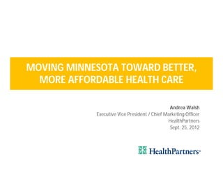MOVING MINNESOTA TOWARD BETTER,
  MORE AFFORDABLE HEALTH CARE

                                               Andrea Walsh
            Executive Vice President / Chief Marketing Officer
                                              HealthPartners
                                               Sept. 25, 2012
 