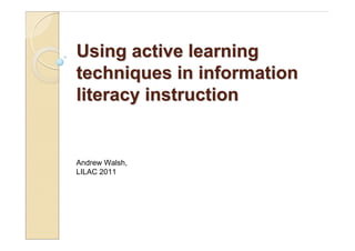 Using active learning
techniques in information
literacy instruction


Andrew Walsh,
LILAC 2011
 
