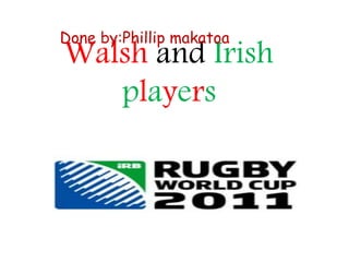 Walsh and Irish
players
Done by:Phillip makatoa
 