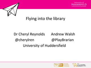 Flying into the library
Dr Cheryl Reynolds Andrew Walsh
@cherylren @PlayBrarian
University of Huddersfield
 