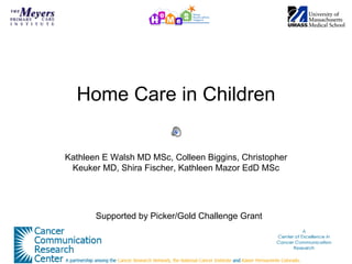 Home Care in Children


Kathleen E Walsh MD MSc, Colleen Biggins, Christopher
 Keuker MD, Shira Fischer, Kathleen Mazor EdD MSc




       Supported by Picker/Gold Challenge Grant
 