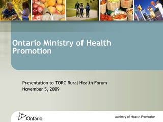 Ontario Ministry of Health Promotion Presentation to TORC Rural Health Forum November 5, 2009 