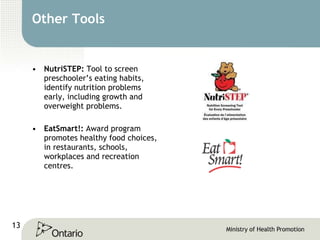 Other Tools NutriSTEP:  Tool to screen preschooler’s eating habits, identify nutrition problems early, including growth and overweight problems. EatSmart!:  Award program promotes healthy food choices, in restaurants, schools, workplaces and recreation centres.  