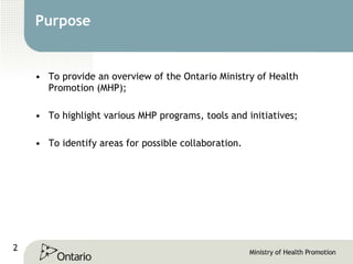 Purpose To provide an overview of the Ontario Ministry of Health Promotion (MHP); To highlight various MHP programs, tools and initiatives; To identify areas for possible collaboration. 