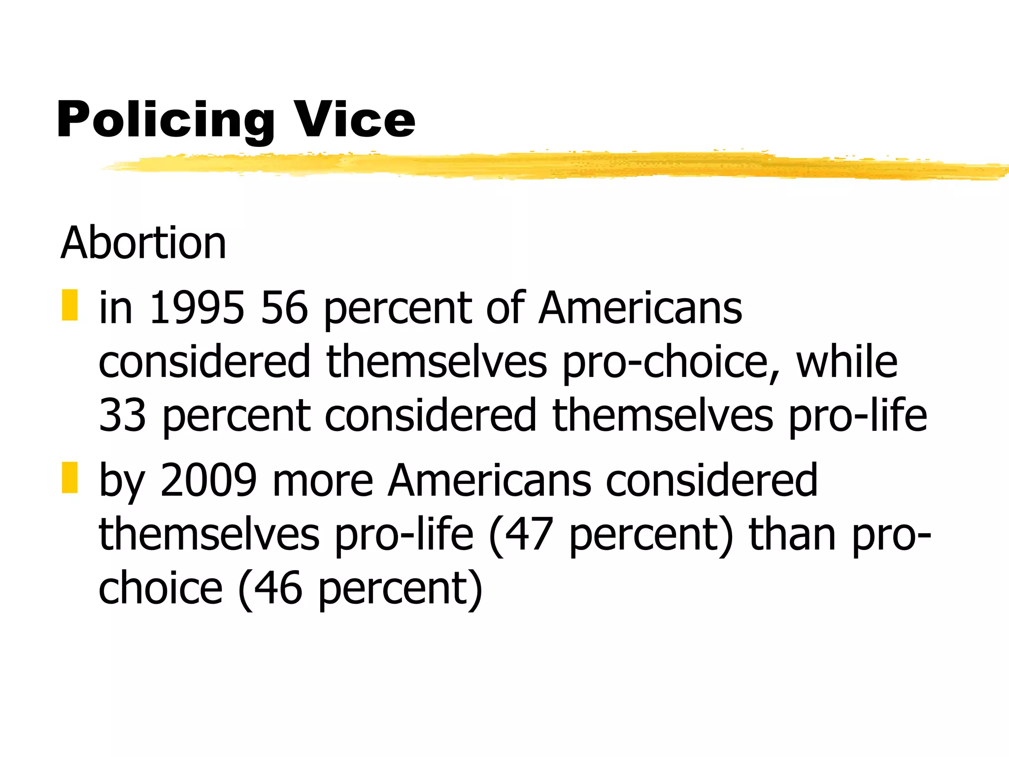 Policing Vice

Abortion
„ in 1995 56 percent of Americans
  considered themselves pro-choice, while
  33 percent considered themselves pro-life
„ by 2009 more Americans considered
  themselves pro-life (47 percent) than pro-
  choice (46 percent)
 