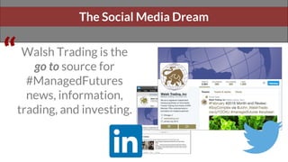 The Social Media Dream
“Walsh Trading is the
go to source for
#ManagedFutures
news, information,
trading, and investing.
 