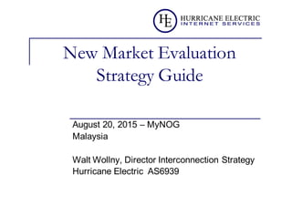 New Market Evaluation
Strategy Guide
August  20,  2015  – MyNOG
Malaysia
Walt  Wollny,  Director  Interconnection  Strategy
Hurricane  Electric    AS6939
 