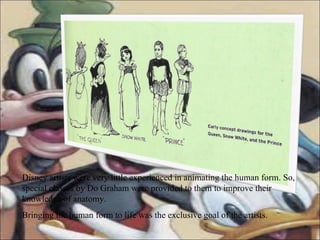 Disney artists were very little experienced in animating the human form. So, special classes by Do Graham were provided to them to improve their knowledge of anatomy. Bringing the human form to life was the exclusive goal of the artists. 