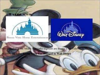 Also included in the Media Networks segment are Buena Vista Television. In 1980, the name  Buena Vista was changed to Walt Disney Buena Vista 