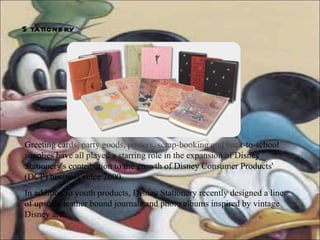 Stationery   Greeting cards, party goods, posters, scrap-booking and back-to-school supplies have all played a starring role in the expansion of Disney Stationery's contribution to the growth of Disney Consumer Products' (DCP) business since 2000. In addition to youth products, Disney Stationery recently designed a line of upscale leather bound journals and photo albums inspired by vintage Disney art. 