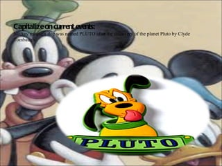 Capitalize on current events: Mickey mouse’s dog was named PLUTO after the discovery of the planet Pluto by Clyde Tombaugh 