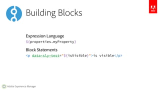 Building Blocks 
Expression Language 
${properties.myProperty} 
Block Statements 
<p data-sly-test="${isVisible}">is visible</p> 
Adobe Experience Manager 
 