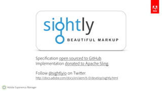 Specification open sourced to GitHub. 
Implementation donated to Apache Sling. 
Follow @sightlyio on Twitter. 
http://docs.adobe.com/docs/en/aem/6-0/develop/sightly.html 
Adobe Experience Manager 
 
