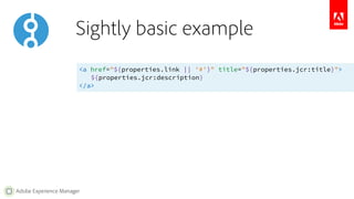 Sightly basic example 
<a href="${properties.link || '#'}" title="${properties.jcr:title}"> 
Adobe Experience Manager 
${properties.jcr:description} 
</a> 
 