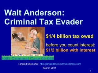 Walt Anderson:  Criminal Tax Evader Tangled Skein 200  http://tangledskein200.wordpress.com   March 2011 $1/4 billion tax owed  before you count interest: $1/2 billion with interest 