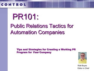 Walt Boyes
Editor in Chief
Public Relations Tactics forPublic Relations Tactics for
Automation CompaniesAutomation Companies
Tips and Strategies for Creating a Working PRTips and Strategies for Creating a Working PR
Program forProgram for YourYour CompanyCompany
PR101:PR101:
 