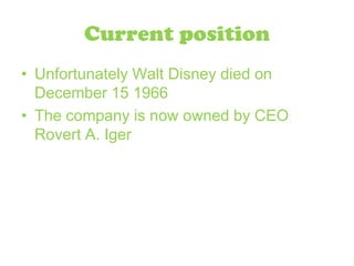 Current positionUnfortunately Walt Disney died on December 15 1966 The company is now owned by CEO Rovert A. Iger