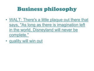 Business philosophyWALT: There's a little plaque out there that says, "As long as there is imagination left in the world, Disneyland will never be complete." quality will win out