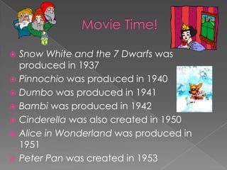  Snow White and the 7 Dwarfs was
  produced in 1937
 Pinnochio was produced in 1940
 Dumbo was produced in 1941
 Bambi was produced in 1942
 Cinderella was also created in 1950
 Alice in Wonderland was produced in
  1951
 Peter Pan was created in 1953
 