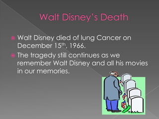  Walt Disney died of lung Cancer on
  December 15th, 1966.
 The tragedy still continues as we
  remember Walt Disney and all his movies
  in our memories.
 