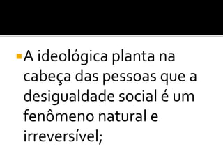 A ideológica planta na 
cabeça das pessoas que a 
desigualdade social é um 
fenômeno natural e 
irreversível; 
