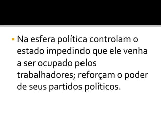 Na esfera política controlam o 
estado impedindo que ele venha 
a ser ocupado pelos 
trabalhadores; reforçam o poder 
de seus partidos políticos. 
 