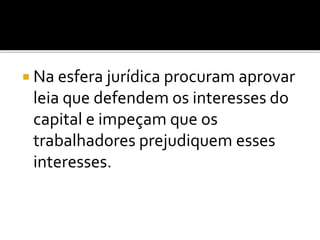  Na esfera jurídica procuram aprovar 
leia que defendem os interesses do 
capital e impeçam que os 
trabalhadores prejudiquem esses 
interesses. 
 