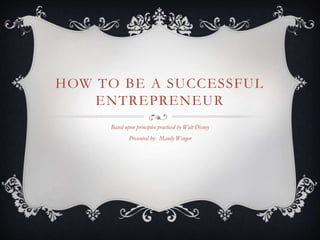 HOW TO BE A SUCCESSFUL 
ENTREPRENEUR 
Based upon principles practiced by Walt Disney 
Presented by: Mandy Wenger 
 