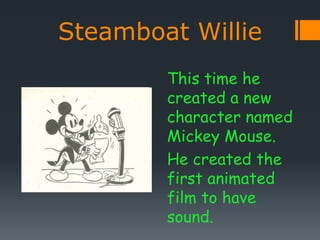 Steamboat Willie
This time he
created a new
character named
Mickey Mouse.
He created the
first animated
film to have
sound.
 