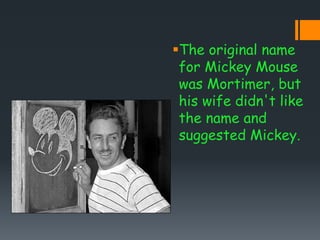 The original name
for Mickey Mouse
was Mortimer, but
his wife didn't like
the name and
suggested Mickey.
 