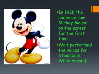 In 1928 the
audience saw
Mickey Mouse
on the screen
for the first
time.
Walt performed
the voices for
Steamboat
Willie himself.
 