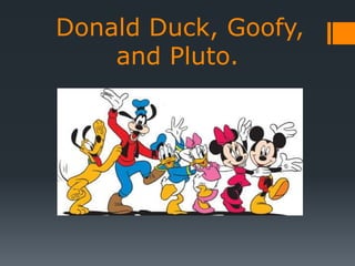 Donald Duck, Goofy,
and Pluto.
 