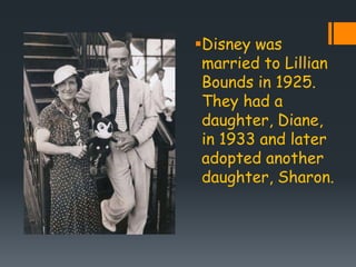 Disney was
married to Lillian
Bounds in 1925.
They had a
daughter, Diane,
in 1933 and later
adopted another
daughter, Sharon.
 
