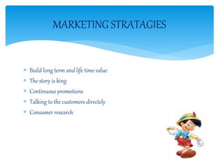  Build long term and life time value
 The story is king
 Continuous promotions
 Talking to the customers directely
 Consumer research
MARKETING STRATAGIES
 
