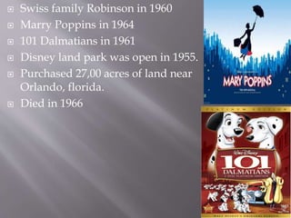  Swiss family Robinson in 1960
 Marry Poppins in 1964
 101 Dalmatians in 1961
 Disney land park was open in 1955.
 Purchased 27,00 acres of land near
Orlando, florida.
 Died in 1966
 