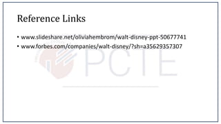 Reference Links
• www.slideshare.net/oliviahembrom/walt-disney-ppt-50677741
• www.forbes.com/companies/walt-disney/?sh=a35629357307
 