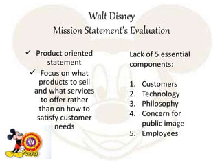 Walt Disney
Mission Statement’s Evaluation
 Product oriented
statement
 Focus on what
products to sell
and what services...