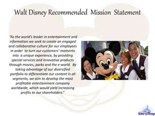 Walt Disney Recommended Mission Statement
“As the world’s leader in entertainment and
information we seek to create an eng...