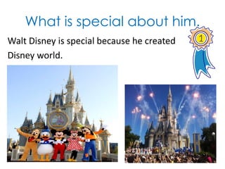 What is special about him.
Walt Disney is special because he created
Disney world.
 