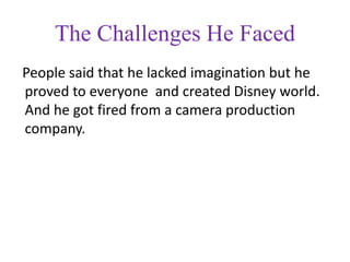 The Challenges He Faced
People said that he lacked imagination but he
proved to everyone and created Disney world.
And he got fired from a camera production
company.
 