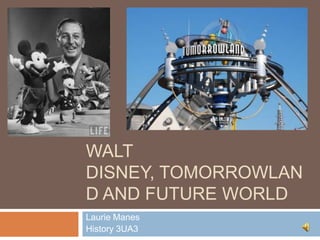 WALT
DISNEY, TOMORROWLAN
D AND FUTURE WORLD
Laurie Manes
History 3UA3

 