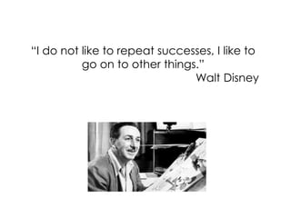 “I do not like to repeat successes, I like to
go on to other things.”
Walt Disney
 