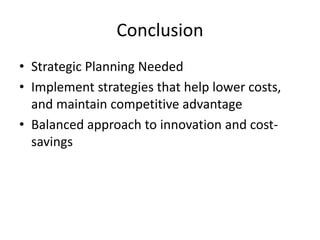 Conclusion
• Strategic Planning Needed
• Implement strategies that help lower costs,
and maintain competitive advantage
• Balanced approach to innovation and cost-
savings
 