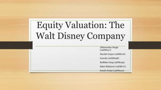 Equity Valuation: The
Walt Disney Company
Abhinandan Singla
(19DM007)
Harshit Gupta (19DM076)
Lincoln (19DM098)
Radhika Garg (19DM149)
Saket Mahawar (19DM177)
Sonali Jindal (19DM220)
 