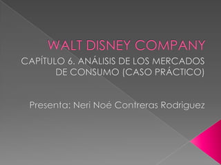 WALT DISNEY COMPANY CAPÍTULO 6. ANÁLISIS DE LOS MERCADOS DE CONSUMO (CASO PRÁCTICO) Presenta: NeriNoé Contreras Rodriguez 
