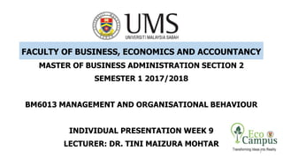 FACULTY OF BUSINESS, ECONOMICS AND ACCOUNTANCY
MASTER OF BUSINESS ADMINISTRATION SECTION 2
SEMESTER 1 2017/2018
BM6013 MANAGEMENT AND ORGANISATIONAL BEHAVIOUR
INDIVIDUAL PRESENTATION WEEK 9
LECTURER: DR. TINI MAIZURA MOHTAR
1
 